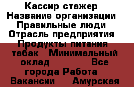 Кассир-стажер › Название организации ­ Правильные люди › Отрасль предприятия ­ Продукты питания, табак › Минимальный оклад ­ 30 000 - Все города Работа » Вакансии   . Амурская обл.,Завитинский р-н